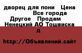 дворец для пони › Цена ­ 2 500 - Все города Другое » Продам   . Ненецкий АО,Тошвиска д.